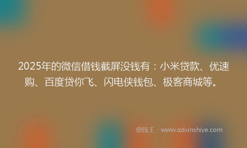 2025年的微信借钱截屏没钱有：小米贷款、优速购、百度贷你飞、闪电侠钱包、极客商城等。