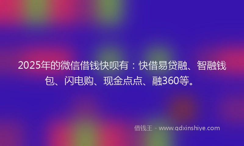 2025年的微信借钱快呗有：快借易贷融、智融钱包、闪电购、现金点点、融360等。