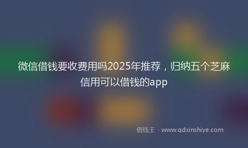 微信借钱要收费用吗2025年推荐，归纳五个芝麻信用可以借钱的app