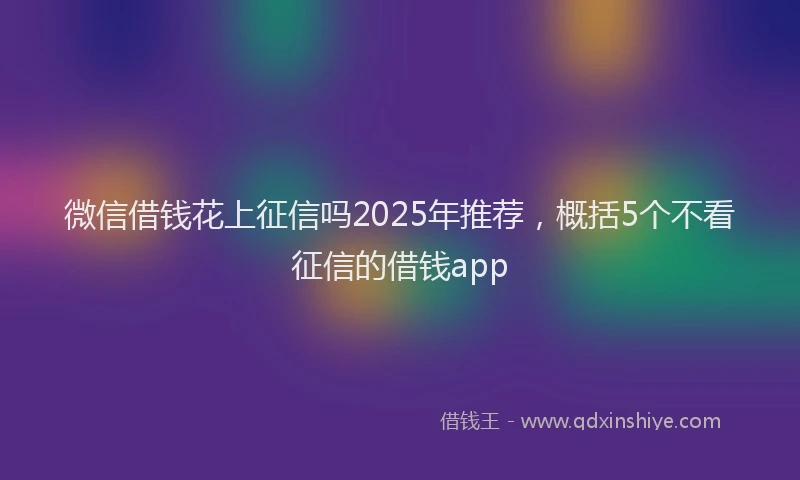 微信借钱花上征信吗2025年推荐，概括5个不看征信的借钱app