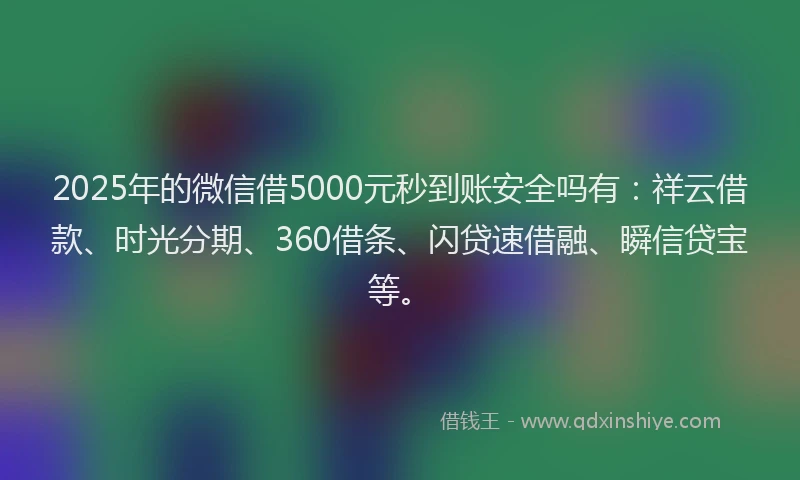 2025年的微信借5000元秒到账安全吗有：祥云借款、时光分期、360借条、闪贷速借融、瞬信贷宝等。