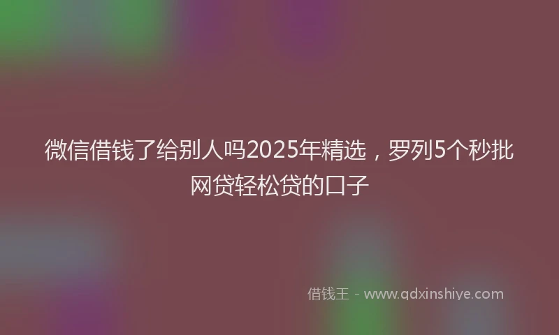 微信借钱了给别人吗2025年精选，罗列5个秒批网贷轻松贷的口子