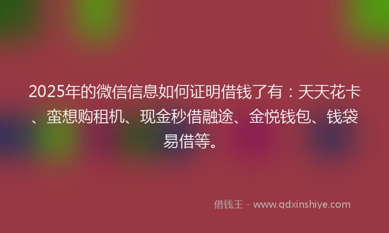 2025年的微信信息如何证明借钱了有：天天花卡、蛮想购租机、现金秒借融途、金悦钱包、钱袋易借等。