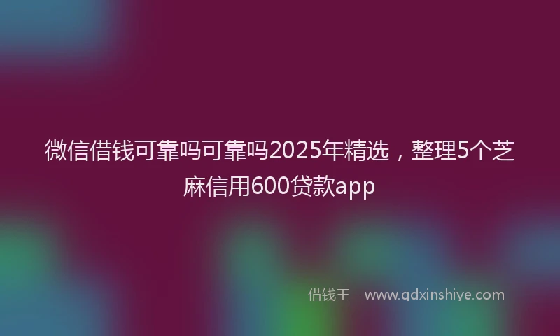 微信借钱可靠吗可靠吗2025年精选，整理5个芝麻信用600贷款app