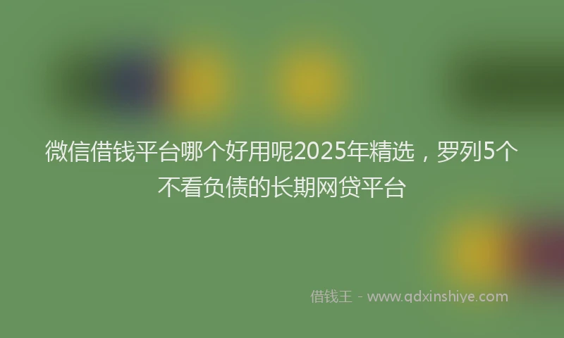 微信借钱平台哪个好用呢2025年精选，罗列5个不看负债的长期网贷平台