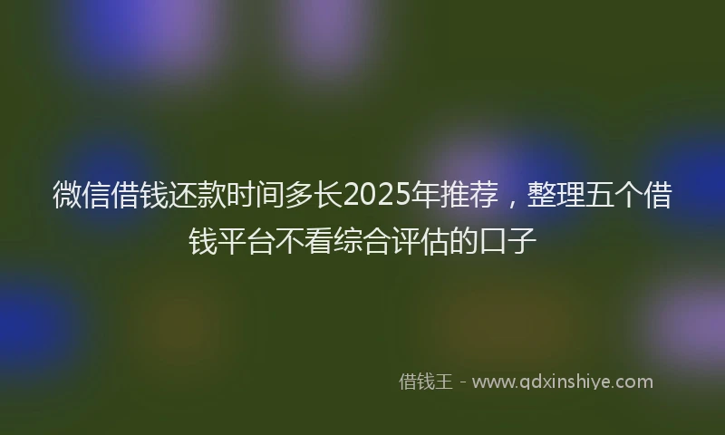 微信借钱还款时间多长2025年推荐，整理五个借钱平台不看综合评估的口子