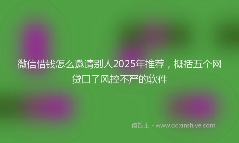 微信借钱怎么邀请别人2025年推荐，概括五个网贷口子风控不严的软件