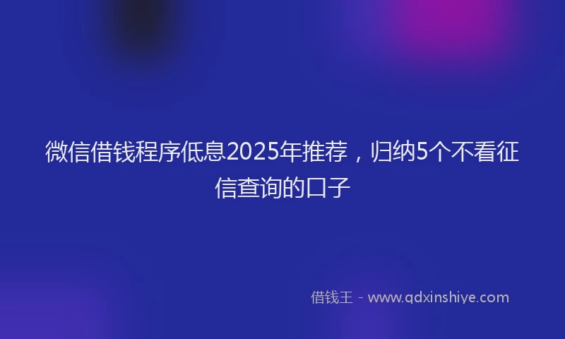 微信借钱程序低息2025年推荐，归纳5个不看征信查询的口子