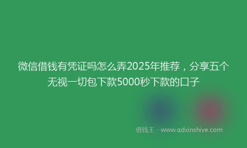 微信借钱有凭证吗怎么弄2025年推荐，分享五个无视一切包下款5000秒下款的口子
