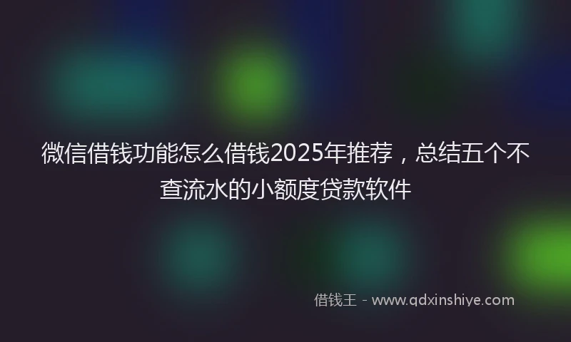 微信借钱功能怎么借钱2025年推荐，总结五个不查流水的小额度贷款软件