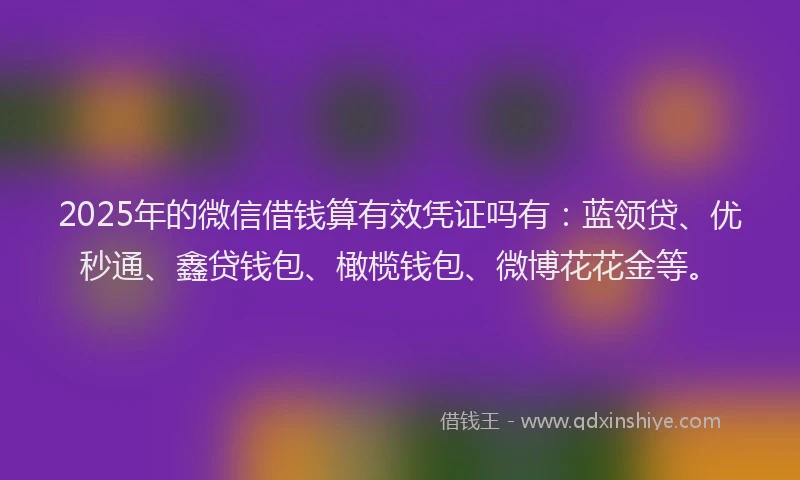 2025年的微信借钱算有效凭证吗有：蓝领贷、优秒通、鑫贷钱包、橄榄钱包、微博花花金等。