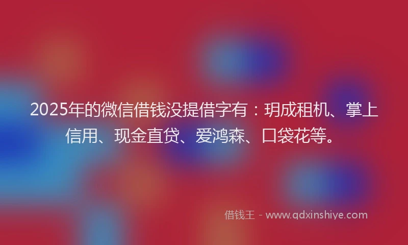 2025年的微信借钱没提借字有：玥成租机、掌上信用、现金直贷、爱鸿森、口袋花等。