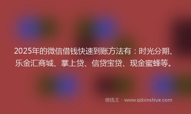 2025年的微信借钱快速到账方法有：时光分期、乐金汇商城、掌上贷、信贷宝贷、现金蜜蜂等。