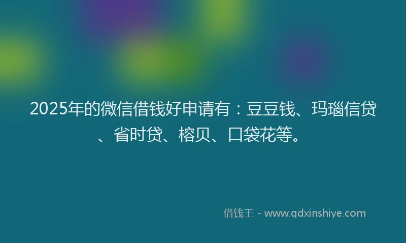 2025年的微信借钱好申请有：豆豆钱、玛瑙信贷、省时贷、榕贝、口袋花等。