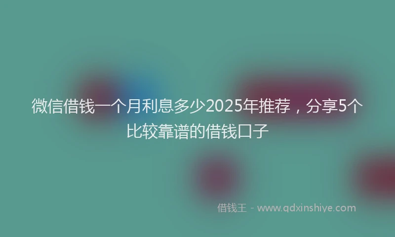 微信借钱一个月利息多少2025年推荐，分享5个比较靠谱的借钱口子