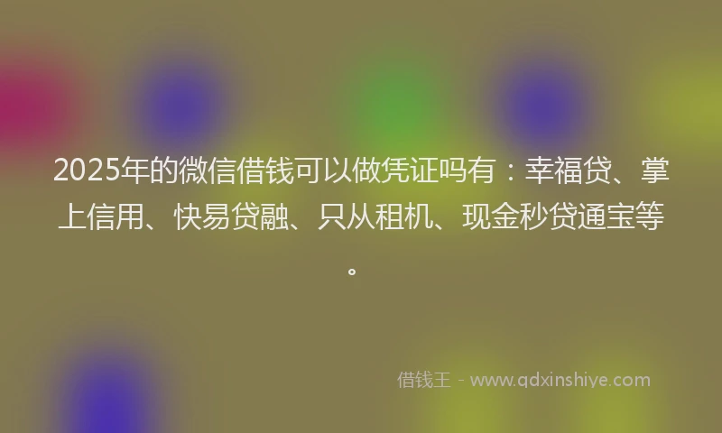 2025年的微信借钱可以做凭证吗有：幸福贷、掌上信用、快易贷融、只从租机、现金秒贷通宝等。