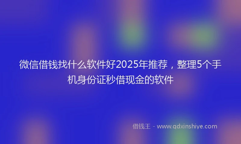 微信借钱找什么软件好2025年推荐，整理5个手机身份证秒借现金的软件