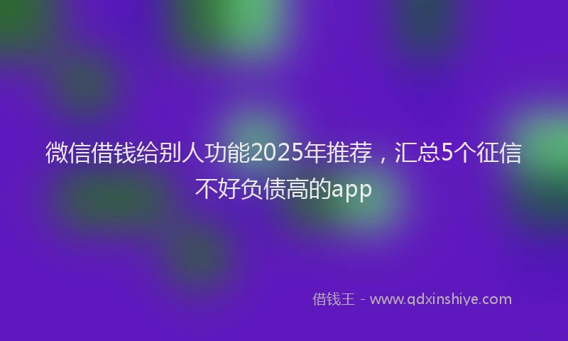 微信借钱给别人功能2025年推荐，汇总5个征信不好负债高的app