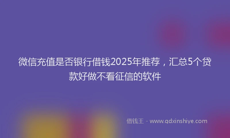 微信充值是否银行借钱2025年推荐，汇总5个贷款好做不看征信的软件
