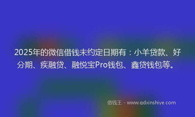 2025年的微信借钱未约定日期有：小羊贷款、好分期、疾融贷、融悦宝Pro钱包、鑫贷钱包等。