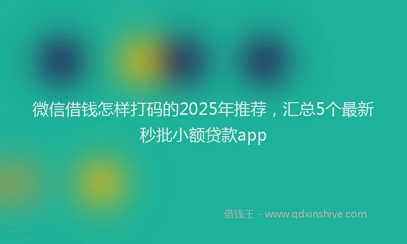 微信借钱怎样打码的2025年推荐，汇总5个最新秒批小额贷款app