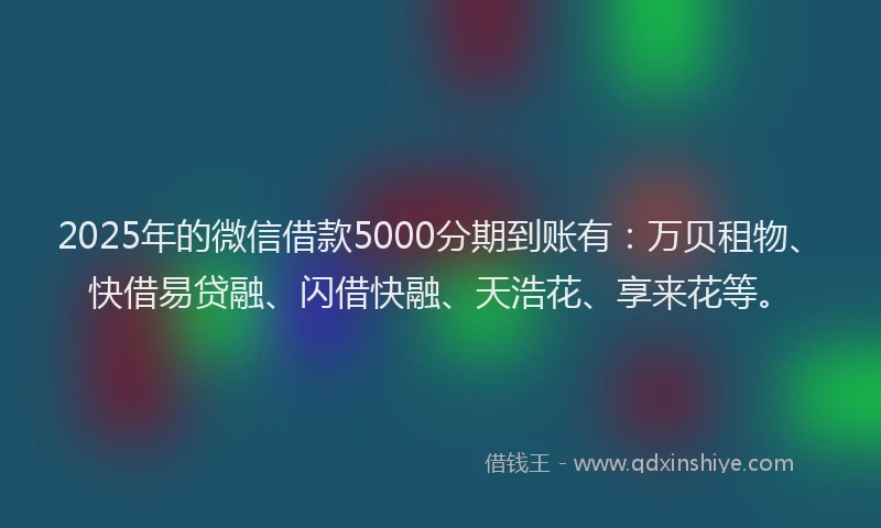 2025年的微信借款5000分期到账有：万贝租物、快借易贷融、闪借快融、天浩花、享来花等。