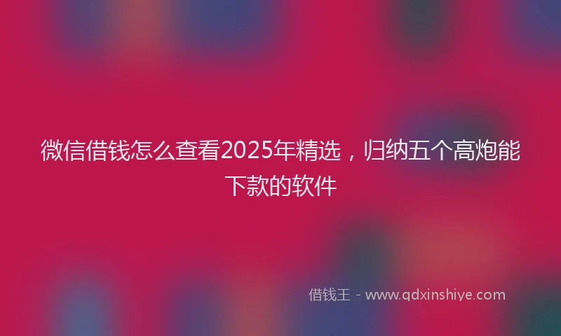 微信借钱怎么查看2025年精选，归纳五个高炮能下款的软件