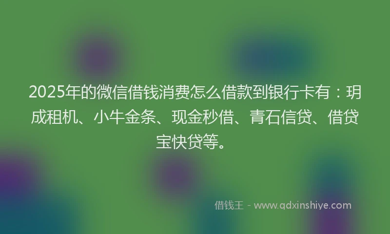 2025年的微信借钱消费怎么借款到银行卡有：玥成租机、小牛金条、现金秒借、青石信贷、借贷宝快贷等。