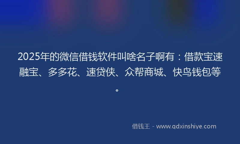 2025年的微信借钱软件叫啥名子啊有：借款宝速融宝、多多花、速贷侠、众帮商城、快鸟钱包等。