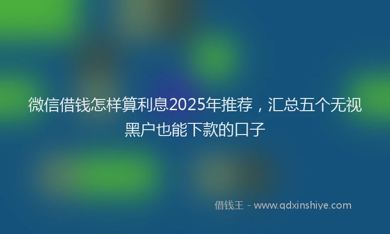 微信借钱怎样算利息2025年推荐，汇总五个无视黑户也能下款的口子