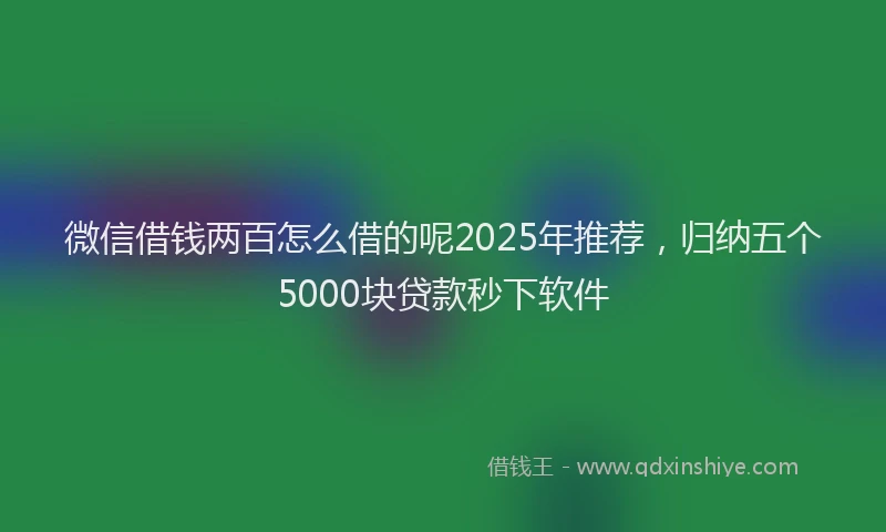 微信借钱两百怎么借的呢2025年推荐，归纳五个5000块贷款秒下软件