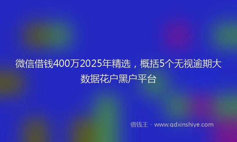 微信借钱400万2025年精选，概括5个无视逾期大数据花户黑户平台