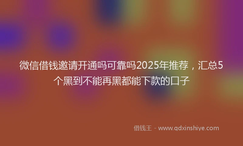 微信借钱邀请开通吗可靠吗2025年推荐，汇总5个黑到不能再黑都能下款的口子