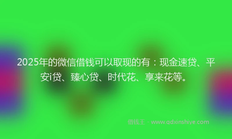 2025年的微信借钱可以取现的有：现金速贷、平安i贷、臻心贷、时代花、享来花等。