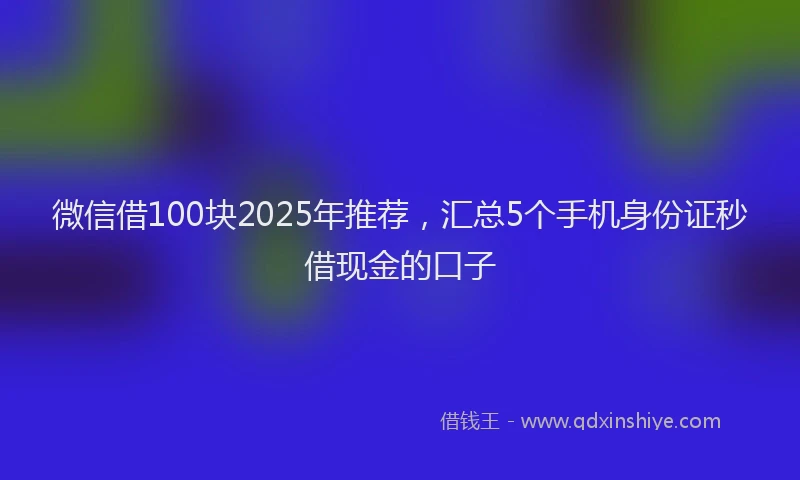 微信借100块2025年推荐，汇总5个手机身份证秒借现金的口子