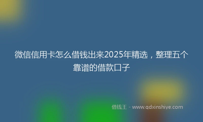 微信信用卡怎么借钱出来2025年精选，整理五个靠谱的借款口子
