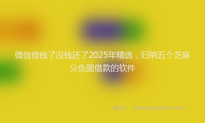 微信借钱了没钱还了2025年精选，归纳五个芝麻分负面借款的软件