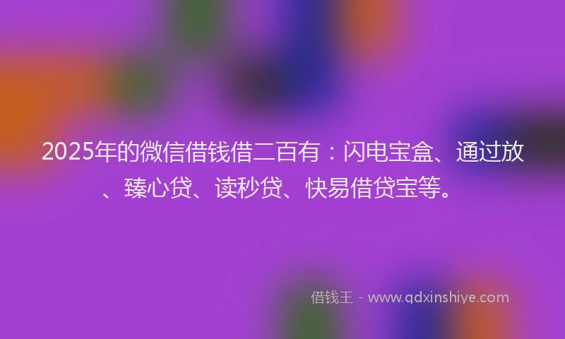 2025年的微信借钱借二百有：闪电宝盒、通过放、臻心贷、读秒贷、快易借贷宝等。
