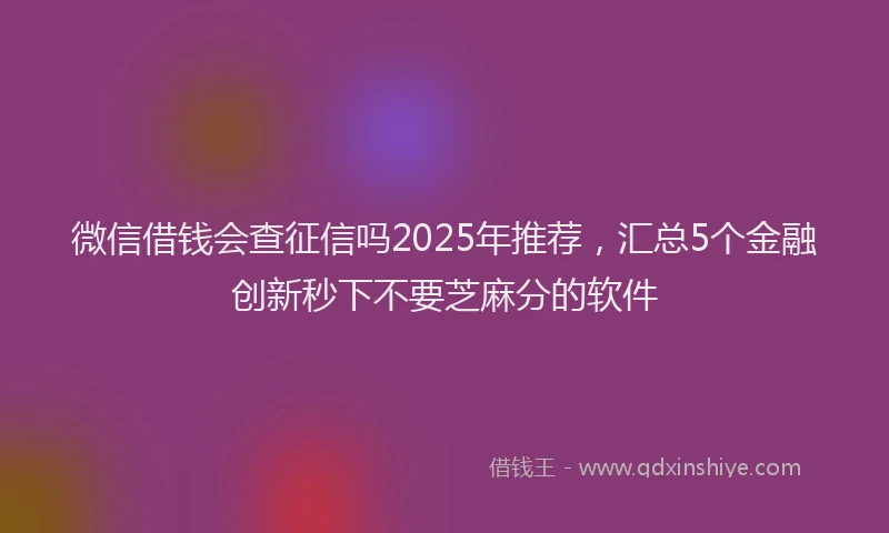 微信借钱会查征信吗2025年推荐，汇总5个金融创新秒下不要芝麻分的软件