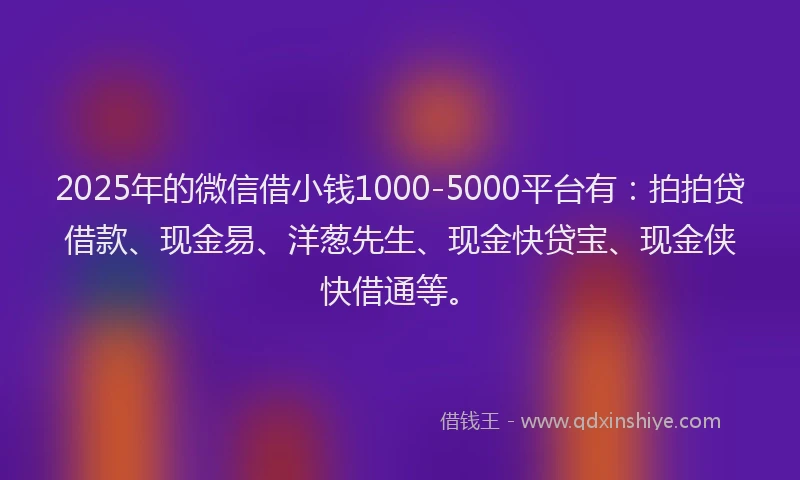 2025年的微信借小钱1000-5000平台有：拍拍贷借款、现金易、洋葱先生、现金快贷宝、现金侠快借通等。