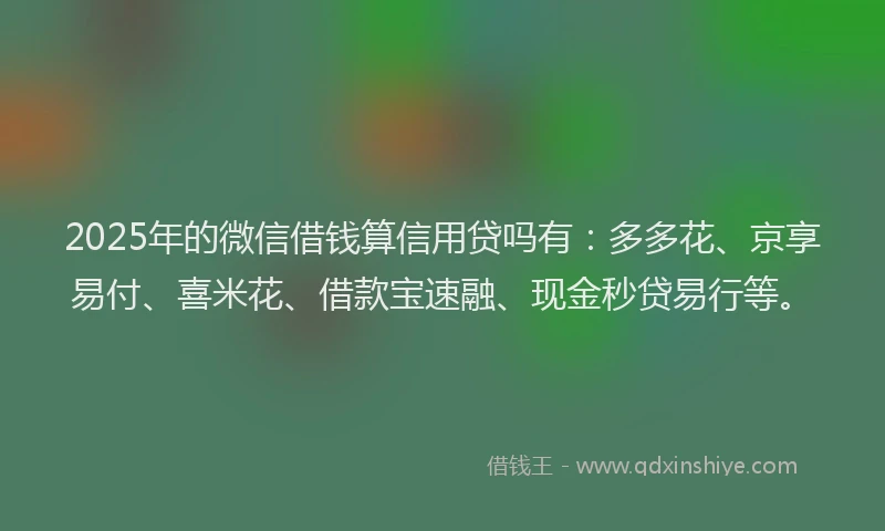 2025年的微信借钱算信用贷吗有：多多花、京享易付、喜米花、借款宝速融、现金秒贷易行等。