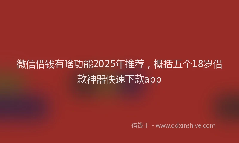 微信借钱有啥功能2025年推荐，概括五个18岁借款神器快速下款app