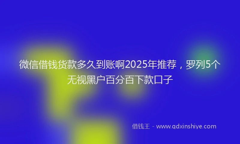 微信借钱货款多久到账啊2025年推荐，罗列5个无视黑户百分百下款口子