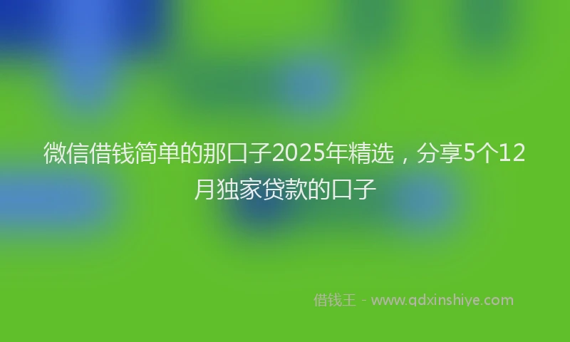 微信借钱简单的那口子2025年精选，分享5个12月独家贷款的口子