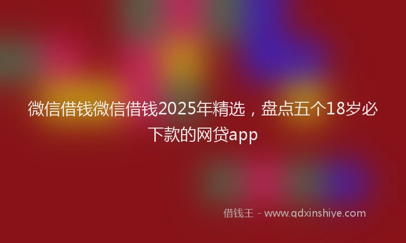 微信借钱微信借钱2025年精选，盘点五个18岁必下款的网贷app