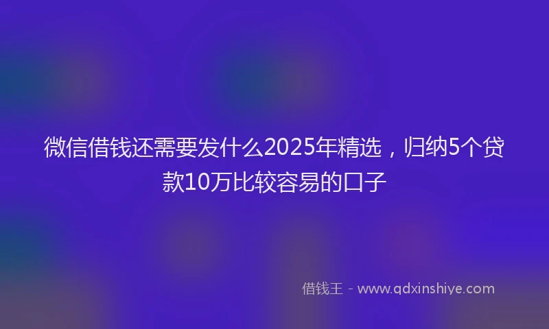 微信借钱还需要发什么2025年精选，归纳5个贷款10万比较容易的口子