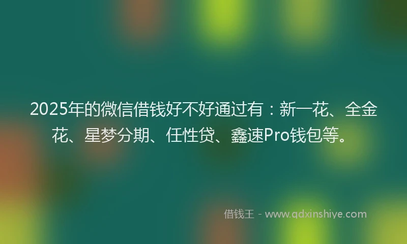 2025年的微信借钱好不好通过有：新一花、全金花、星梦分期、任性贷、鑫速Pro钱包等。