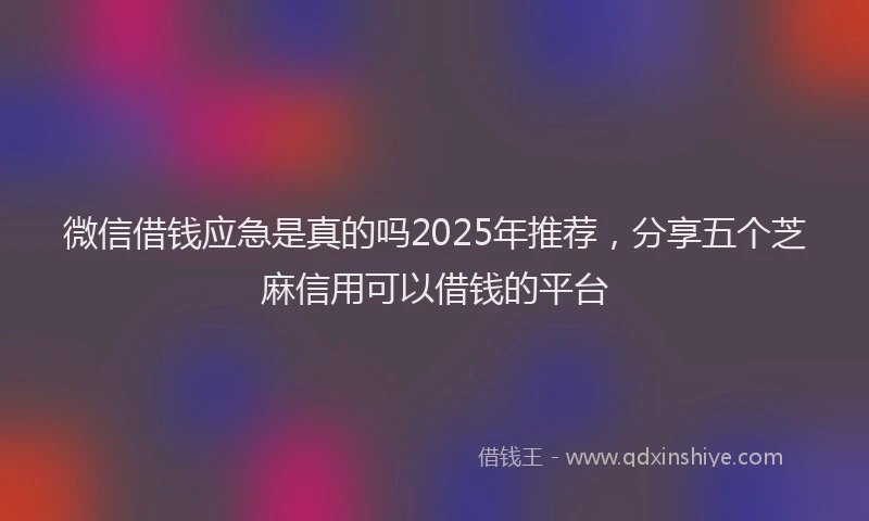 微信借钱应急是真的吗2025年推荐，分享五个芝麻信用可以借钱的平台