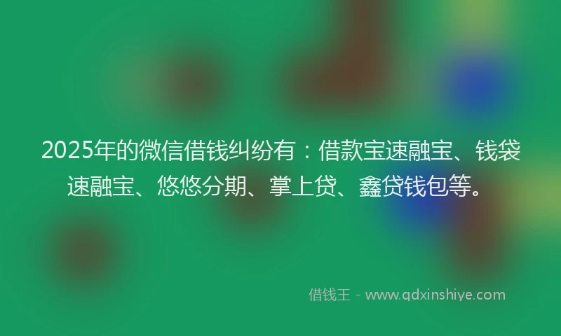2025年的微信借钱纠纷有：借款宝速融宝、钱袋速融宝、悠悠分期、掌上贷、鑫贷钱包等。