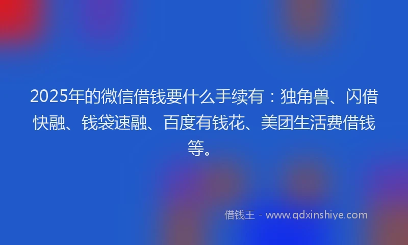 2025年的微信借钱要什么手续有：独角兽、闪借快融、钱袋速融、百度有钱花、美团生活费借钱等。